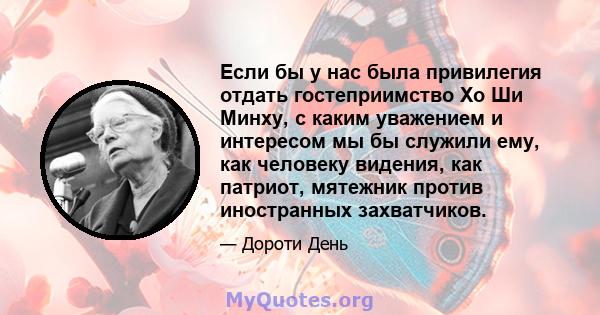 Если бы у нас была привилегия отдать гостеприимство Хо Ши Минху, с каким уважением и интересом мы бы служили ему, как человеку видения, как патриот, мятежник против иностранных захватчиков.