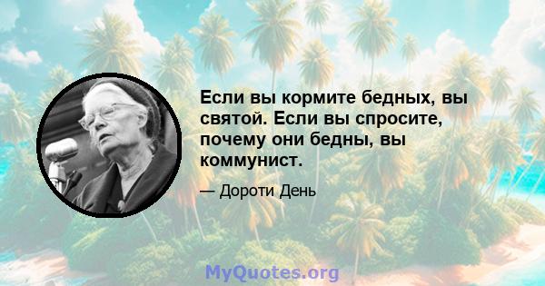 Если вы кормите бедных, вы святой. Если вы спросите, почему они бедны, вы коммунист.