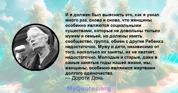 И я должен был выяснить это, как я узнал много раз, снова и снова, что женщины особенно являются социальными существами, которые не довольны только мужем и семьей, но должны иметь сообщество, группа, обмен с другие