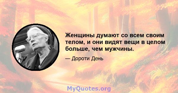 Женщины думают со всем своим телом, и они видят вещи в целом больше, чем мужчины.