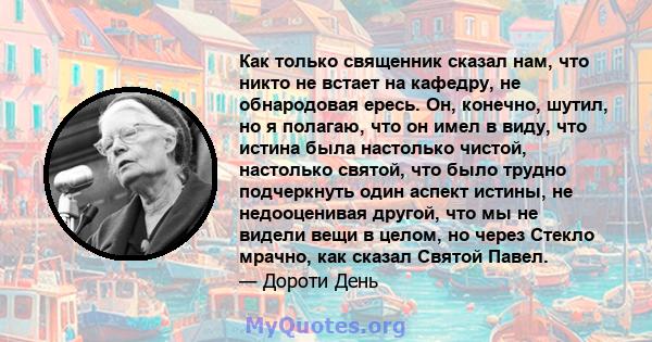 Как только священник сказал нам, что никто не встает на кафедру, не обнародовая ересь. Он, конечно, шутил, но я полагаю, что он имел в виду, что истина была настолько чистой, настолько святой, что было трудно