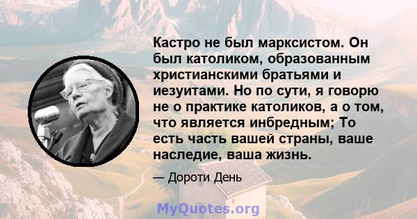 Кастро не был марксистом. Он был католиком, образованным христианскими братьями и иезуитами. Но по сути, я говорю не о практике католиков, а о том, что является инбредным; То есть часть вашей страны, ваше наследие, ваша 