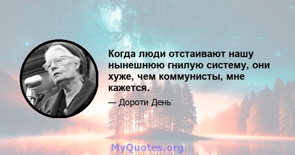 Когда люди отстаивают нашу нынешнюю гнилую систему, они хуже, чем коммунисты, мне кажется.