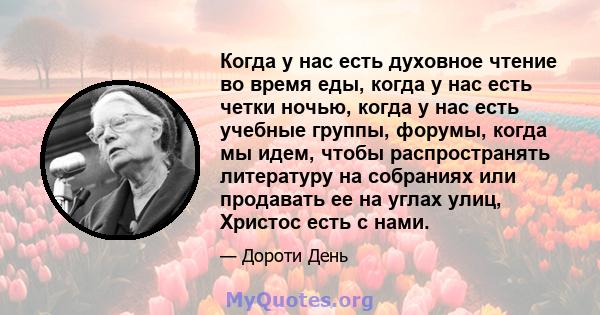 Когда у нас есть духовное чтение во время еды, когда у нас есть четки ночью, когда у нас есть учебные группы, форумы, когда мы идем, чтобы распространять литературу на собраниях или продавать ее на углах улиц, Христос