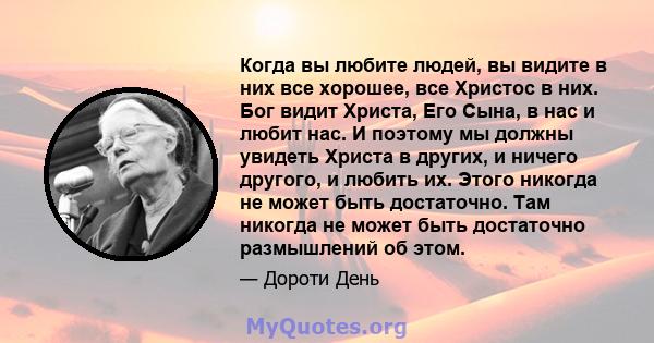 Когда вы любите людей, вы видите в них все хорошее, все Христос в них. Бог видит Христа, Его Сына, в нас и любит нас. И поэтому мы должны увидеть Христа в других, и ничего другого, и любить их. Этого никогда не может