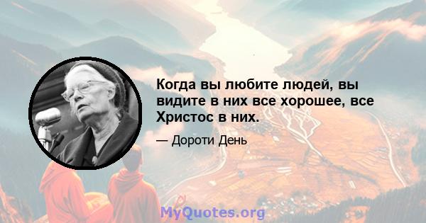 Когда вы любите людей, вы видите в них все хорошее, все Христос в них.