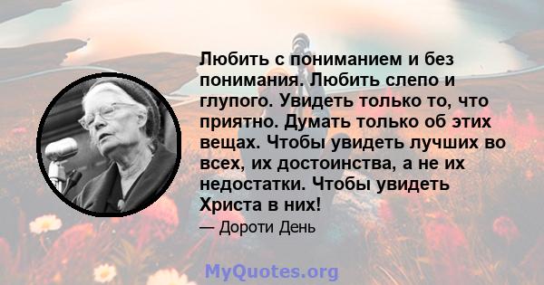 Любить с пониманием и без понимания. Любить слепо и глупого. Увидеть только то, что приятно. Думать только об этих вещах. Чтобы увидеть лучших во всех, их достоинства, а не их недостатки. Чтобы увидеть Христа в них!