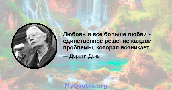 Любовь и все больше любви - единственное решение каждой проблемы, которая возникает.