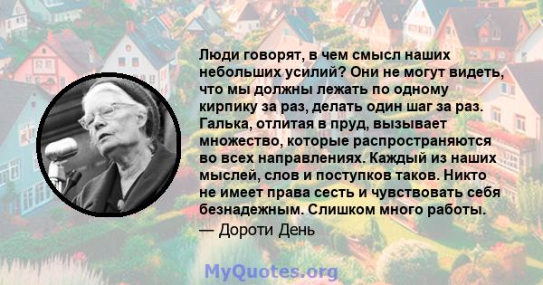 Люди говорят, в чем смысл наших небольших усилий? Они не могут видеть, что мы должны лежать по одному кирпику за раз, делать один шаг за раз. Галька, отлитая в пруд, вызывает множество, которые распространяются во всех