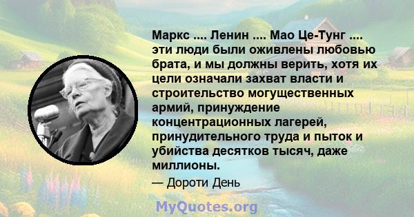 Маркс .... Ленин .... Мао Це-Тунг .... эти люди были оживлены любовью брата, и мы должны верить, хотя их цели означали захват власти и строительство могущественных армий, принуждение концентрационных лагерей,