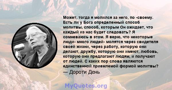 Может, тогда я молился за него, по -своему. Есть ли у Бога определенный способ молитвы, способ, которым Он ожидает, что каждый из нас будет следовать? Я сомневаюсь в этом. Я верю, что некоторые люди- много людей-