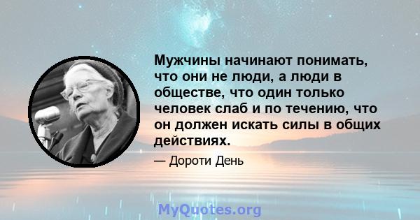 Мужчины начинают понимать, что они не люди, а люди в обществе, что один только человек слаб и по течению, что он должен искать силы в общих действиях.