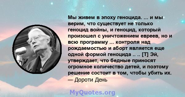 Мы живем в эпоху геноцида. ... и мы верим, что существует не только геноцид войны, и геноцид, который произошел с уничтожением евреев, но и всю программу ... контроля над рождаемостью и аборт является еще одной формой