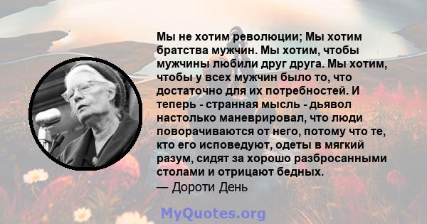 Мы не хотим революции; Мы хотим братства мужчин. Мы хотим, чтобы мужчины любили друг друга. Мы хотим, чтобы у всех мужчин было то, что достаточно для их потребностей. И теперь - странная мысль - дьявол настолько