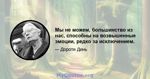 Мы не можем, большинство из нас, способны на возвышенные эмоции, редко за исключением.