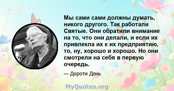 Мы сами сами должны думать, никого другого. Так работали Святые. Они обратили внимание на то, что они делали, и если их привлекла их к их предприятию, то, ну, хорошо и хорошо. Но они смотрели на себя в первую очередь.