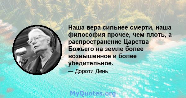 Наша вера сильнее смерти, наша философия прочее, чем плоть, а распространение Царства Божьего на земле более возвышенное и более убедительное.