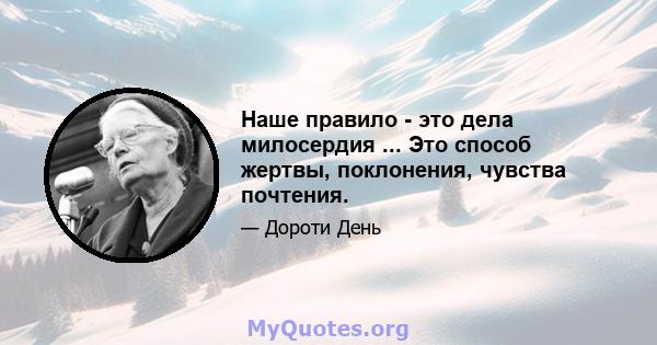 Наше правило - это дела милосердия ... Это способ жертвы, поклонения, чувства почтения.