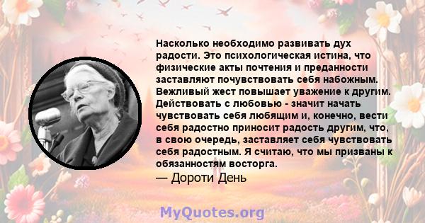 Насколько необходимо развивать дух радости. Это психологическая истина, что физические акты почтения и преданности заставляют почувствовать себя набожным. Вежливый жест повышает уважение к другим. Действовать с любовью