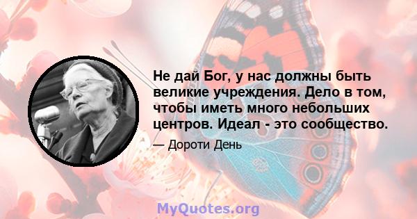 Не дай Бог, у нас должны быть великие учреждения. Дело в том, чтобы иметь много небольших центров. Идеал - это сообщество.