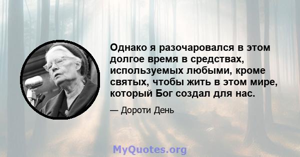 Однако я разочаровался в этом долгое время в средствах, используемых любыми, кроме святых, чтобы жить в этом мире, который Бог создал для нас.