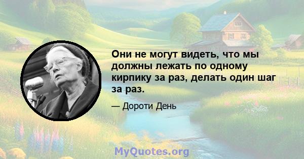 Они не могут видеть, что мы должны лежать по одному кирпику за раз, делать один шаг за раз.