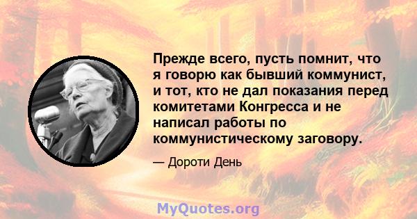 Прежде всего, пусть помнит, что я говорю как бывший коммунист, и тот, кто не дал показания перед комитетами Конгресса и не написал работы по коммунистическому заговору.