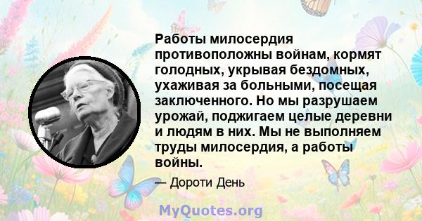 Работы милосердия противоположны войнам, кормят голодных, укрывая бездомных, ухаживая за больными, посещая заключенного. Но мы разрушаем урожай, поджигаем целые деревни и людям в них. Мы не выполняем труды милосердия, а 