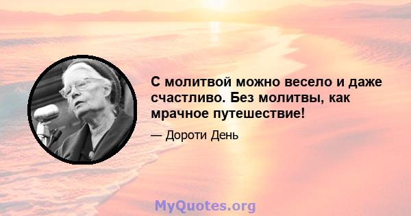 С молитвой можно весело и даже счастливо. Без молитвы, как мрачное путешествие!