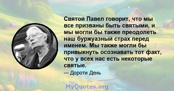 Святой Павел говорит, что мы все призваны быть святыми, и мы могли бы также преодолеть наш буржуазный страх перед именем. Мы также могли бы привыкнуть осознавать тот факт, что у всех нас есть некоторые святые.