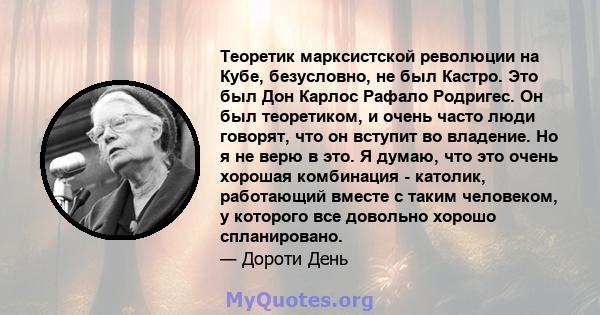 Теоретик марксистской революции на Кубе, безусловно, не был Кастро. Это был Дон Карлос Рафало Родригес. Он был теоретиком, и очень часто люди говорят, что он вступит во владение. Но я не верю в это. Я думаю, что это