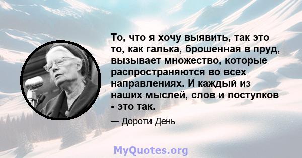 То, что я хочу выявить, так это то, как галька, брошенная в пруд, вызывает множество, которые распространяются во всех направлениях. И каждый из наших мыслей, слов и поступков - это так.