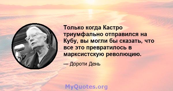 Только когда Кастро триумфально отправился на Кубу, вы могли бы сказать, что все это превратилось в марксистскую революцию.