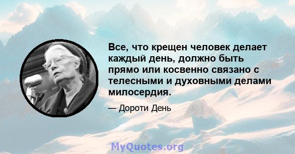 Все, что крещен человек делает каждый день, должно быть прямо или косвенно связано с телесными и духовными делами милосердия.