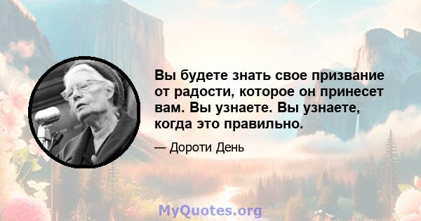 Вы будете знать свое призвание от радости, которое он принесет вам. Вы узнаете. Вы узнаете, когда это правильно.