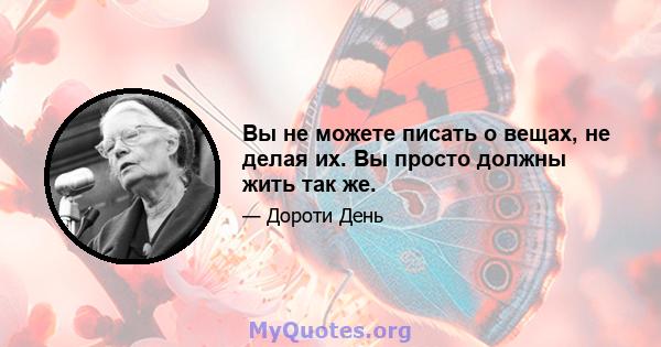 Вы не можете писать о вещах, не делая их. Вы просто должны жить так же.