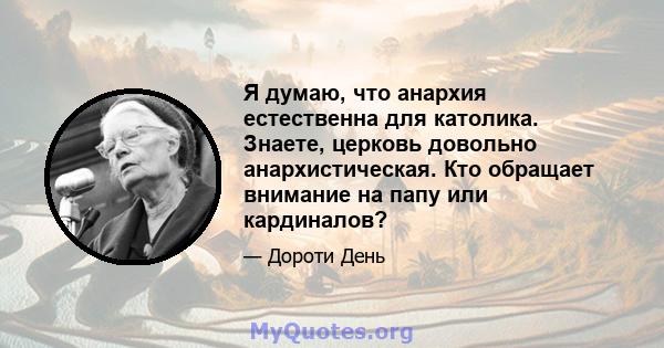 Я думаю, что анархия естественна для католика. Знаете, церковь довольно анархистическая. Кто обращает внимание на папу или кардиналов?