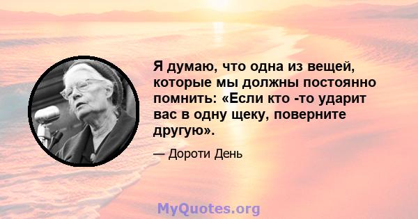 Я думаю, что одна из вещей, которые мы должны постоянно помнить: «Если кто -то ударит вас в одну щеку, поверните другую».