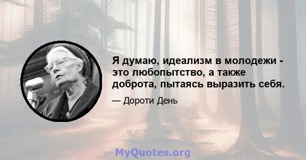 Я думаю, идеализм в молодежи - это любопытство, а также доброта, пытаясь выразить себя.