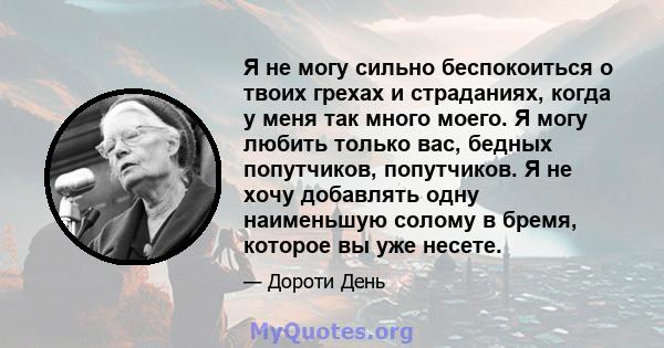 Я не могу сильно беспокоиться о твоих грехах и страданиях, когда у меня так много моего. Я могу любить только вас, бедных попутчиков, попутчиков. Я не хочу добавлять одну наименьшую солому в бремя, которое вы уже несете.