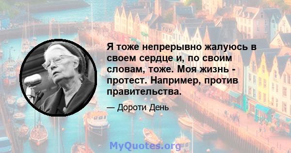 Я тоже непрерывно жалуюсь в своем сердце и, по своим словам, тоже. Моя жизнь - протест. Например, против правительства.