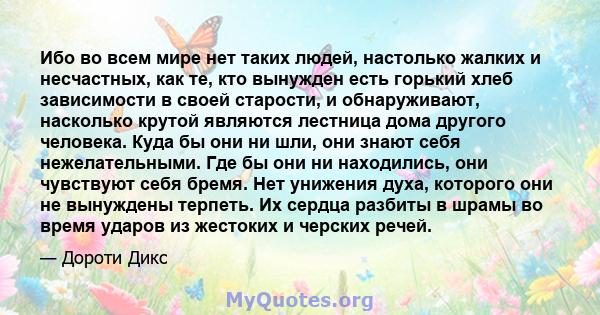 Ибо во всем мире нет таких людей, настолько жалких и несчастных, как те, кто вынужден есть горький хлеб зависимости в своей старости, и обнаруживают, насколько крутой являются лестница дома другого человека. Куда бы они 