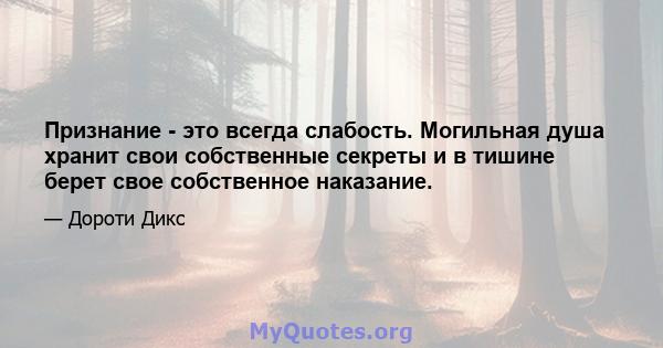 Признание - это всегда слабость. Могильная душа хранит свои собственные секреты и в тишине берет свое собственное наказание.