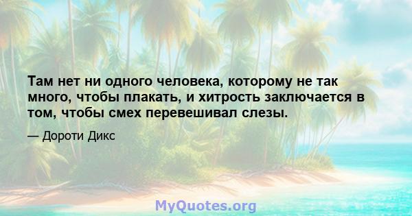 Там нет ни одного человека, которому не так много, чтобы плакать, и хитрость заключается в том, чтобы смех перевешивал слезы.