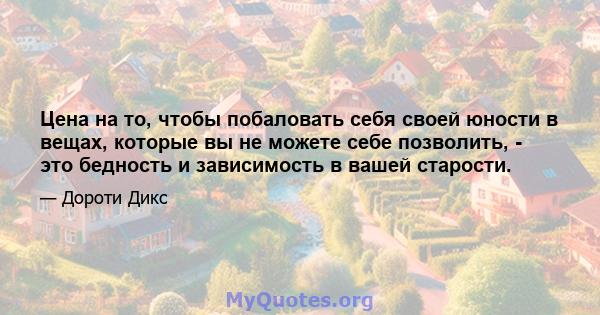 Цена на то, чтобы побаловать себя своей юности в вещах, которые вы не можете себе позволить, - это бедность и зависимость в вашей старости.