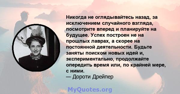 Никогда не оглядывайтесь назад, за исключением случайного взгляда, посмотрите вперед и планируйте на будущее. Успех построен не на прошлых лаврах, а скорее на постоянной деятельности. Будьте заняты поиском новых идей и, 