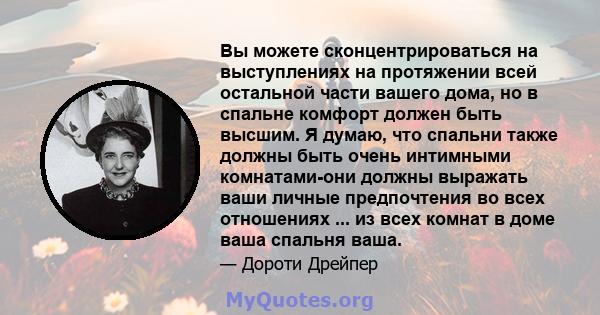 Вы можете сконцентрироваться на выступлениях на протяжении всей остальной части вашего дома, но в спальне комфорт должен быть высшим. Я думаю, что спальни также должны быть очень интимными комнатами-они должны выражать