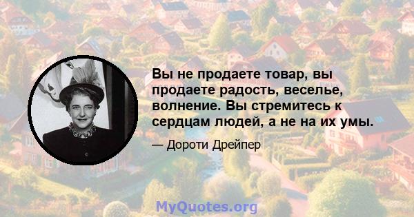 Вы не продаете товар, вы продаете радость, веселье, волнение. Вы стремитесь к сердцам людей, а не на их умы.