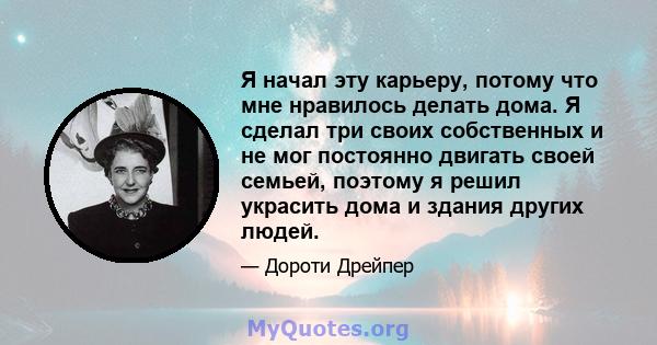 Я начал эту карьеру, потому что мне нравилось делать дома. Я сделал три своих собственных и не мог постоянно двигать своей семьей, поэтому я решил украсить дома и здания других людей.