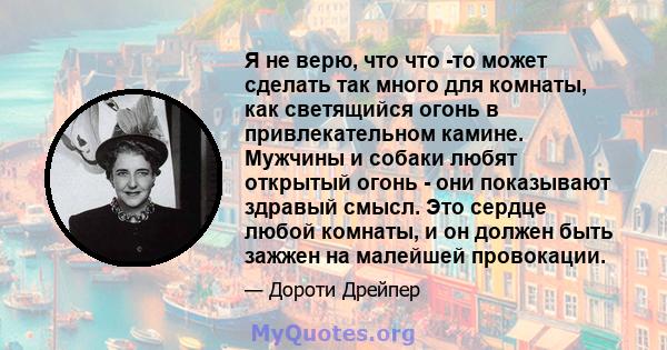 Я не верю, что что -то может сделать так много для комнаты, как светящийся огонь в привлекательном камине. Мужчины и собаки любят открытый огонь - они показывают здравый смысл. Это сердце любой комнаты, и он должен быть 